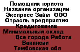 Помощник юриста › Название организации ­ Экспресс-Займ, ООО › Отрасль предприятия ­ Кредитование › Минимальный оклад ­ 15 000 - Все города Работа » Вакансии   . Тамбовская обл.,Моршанск г.